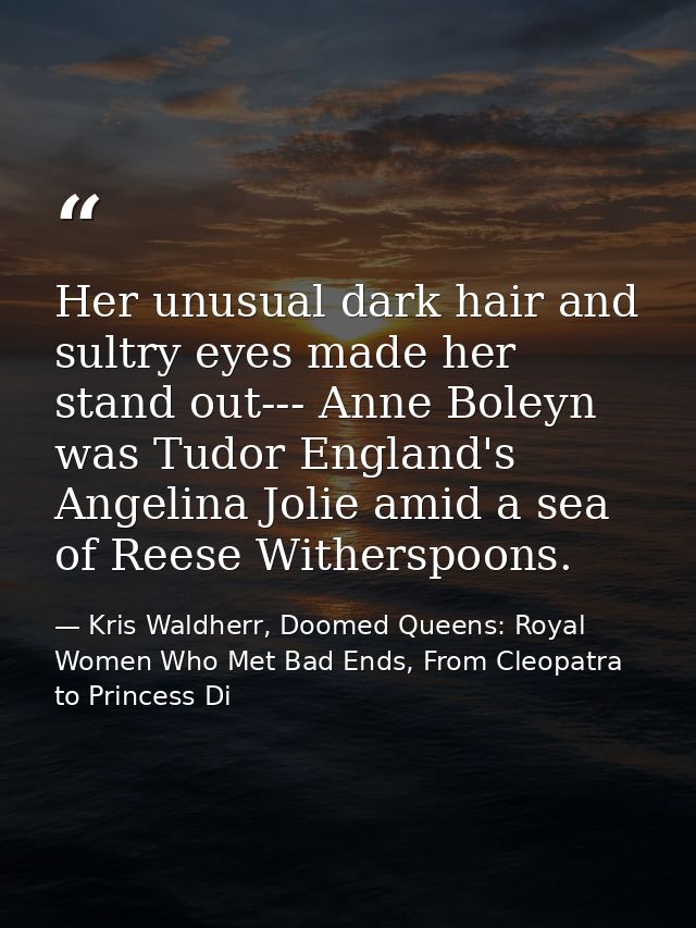 Her unusual dark hair and sultry eyes made her stand out--- Anne Boleyn was Tudor England's Angelina Jolie amid a sea of — Kris Waldherr, Doomed Queens: Royal Women Who Met Bad Ends, From Cleopatra to Princess Di