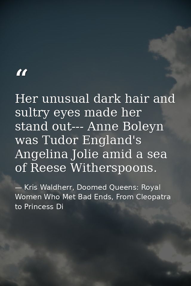 Her unusual dark hair and sultry eyes made her stand out--- Anne Boleyn was Tudor England's Angelina Jolie amid a sea of — Kris Waldherr, Doomed Queens: Royal Women Who Met Bad Ends, From Cleopatra to Princess Di