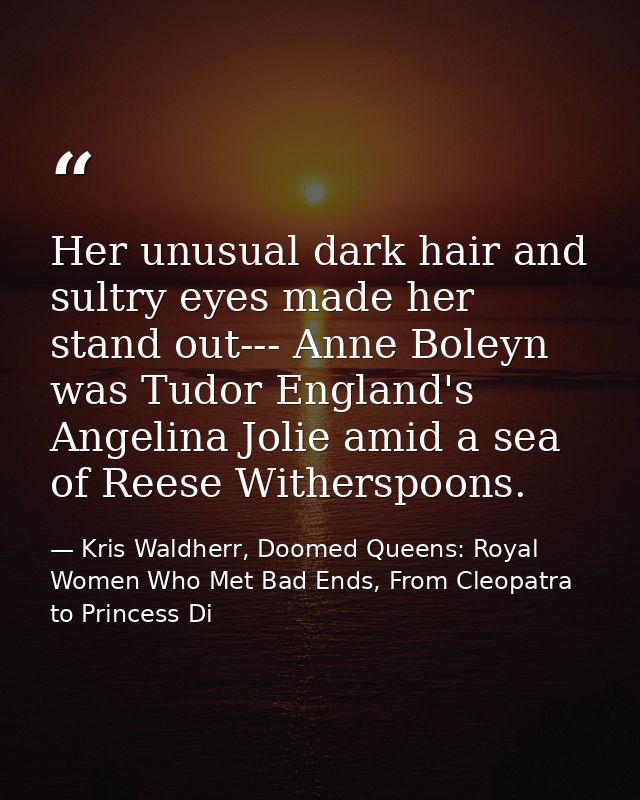 Her unusual dark hair and sultry eyes made her stand out--- Anne Boleyn was Tudor England's Angelina Jolie amid a sea of — Kris Waldherr, Doomed Queens: Royal Women Who Met Bad Ends, From Cleopatra to Princess Di