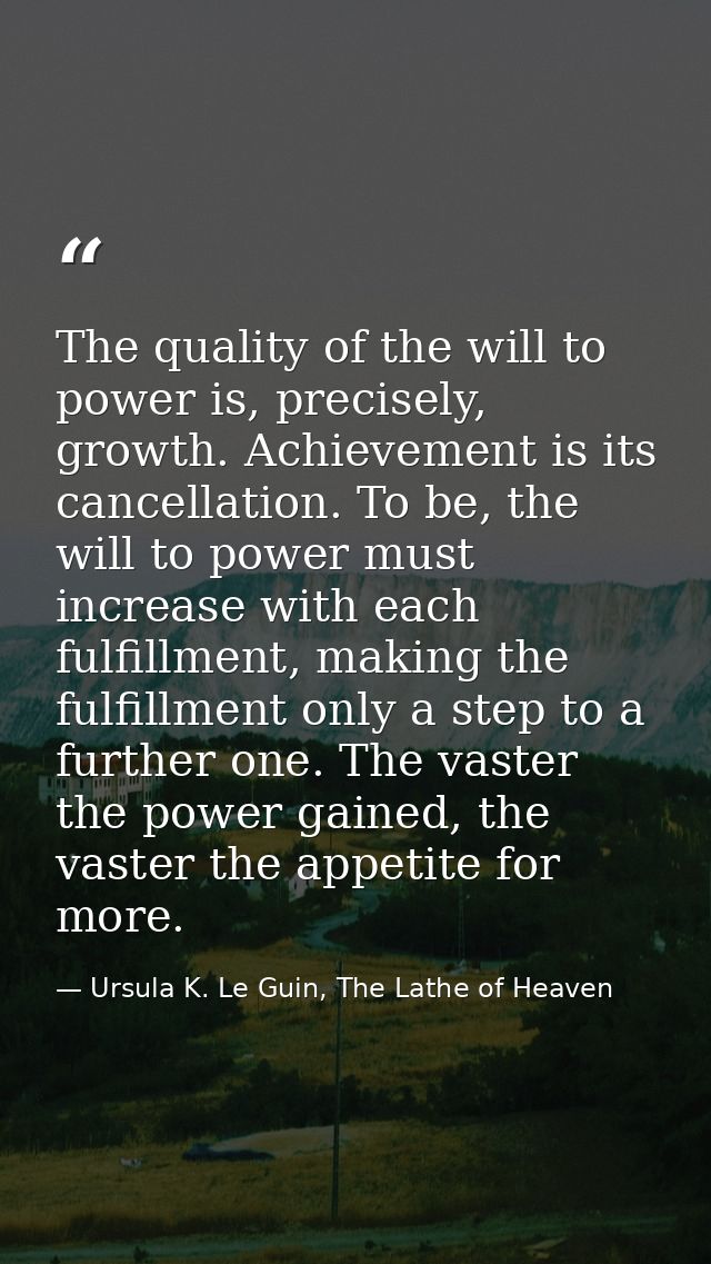 The quality of the will to power is, precisely, growth. Achievement is its cancellation. To be, the will to power must i — Ursula K. Le Guin, The Lathe of Heaven