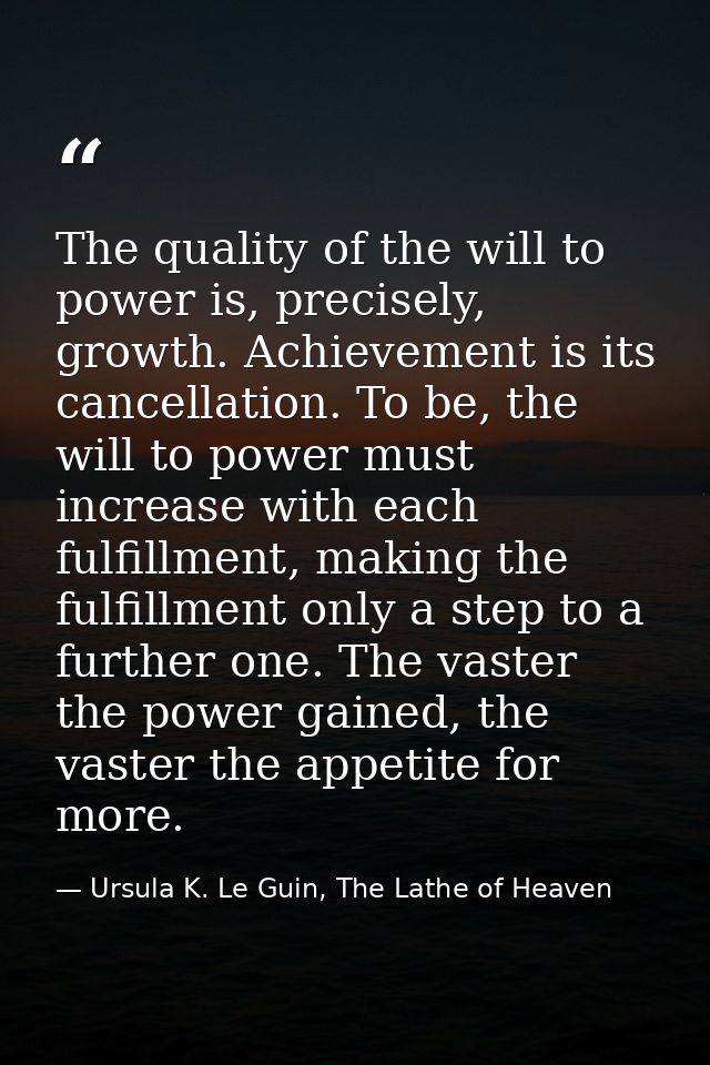 The quality of the will to power is, precisely, growth. Achievement is its cancellation. To be, the will to power must i — Ursula K. Le Guin, The Lathe of Heaven