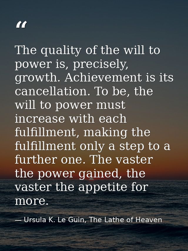 The quality of the will to power is, precisely, growth. Achievement is its cancellation. To be, the will to power must i — Ursula K. Le Guin, The Lathe of Heaven
