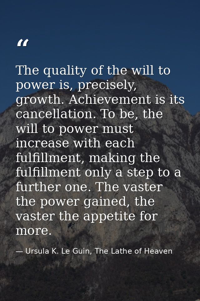 The quality of the will to power is, precisely, growth. Achievement is its cancellation. To be, the will to power must i — Ursula K. Le Guin, The Lathe of Heaven
