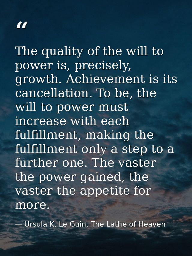 The quality of the will to power is, precisely, growth. Achievement is its cancellation. To be, the will to power must i — Ursula K. Le Guin, The Lathe of Heaven