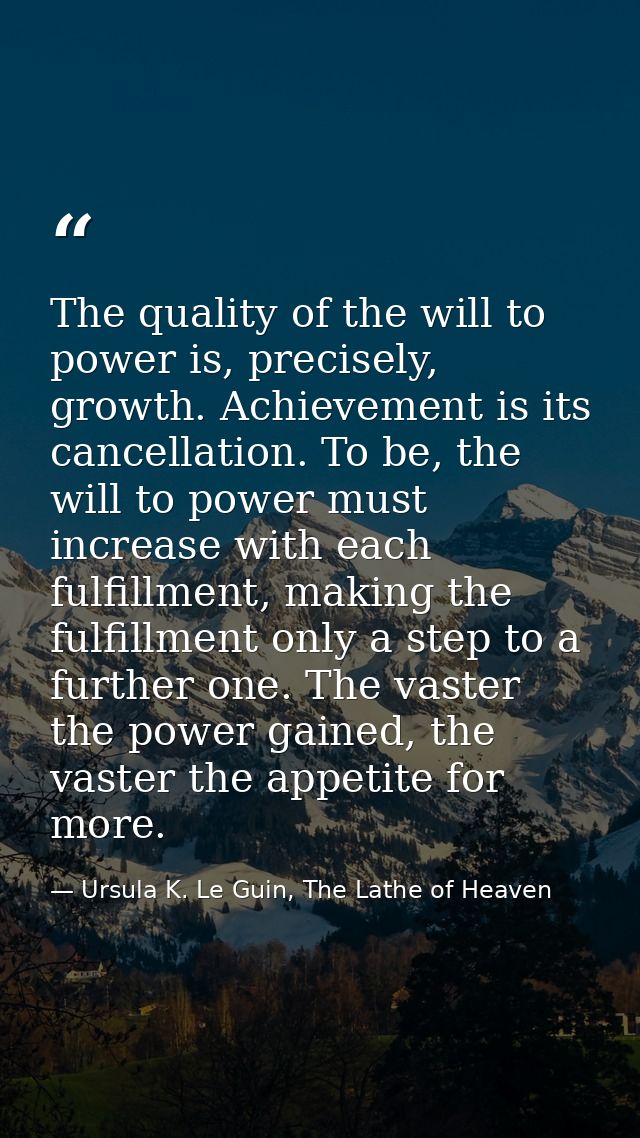 The quality of the will to power is, precisely, growth. Achievement is its cancellation. To be, the will to power must i — Ursula K. Le Guin, The Lathe of Heaven