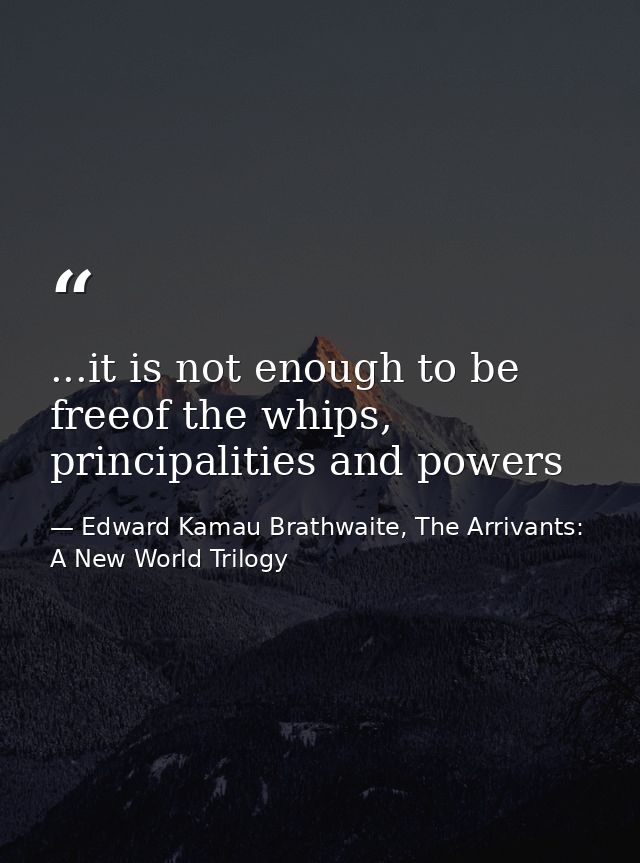 ...it is not enough to be freeof the whips, principalities and powers — Edward Kamau Brathwaite, The Arrivants: A New World Trilogy