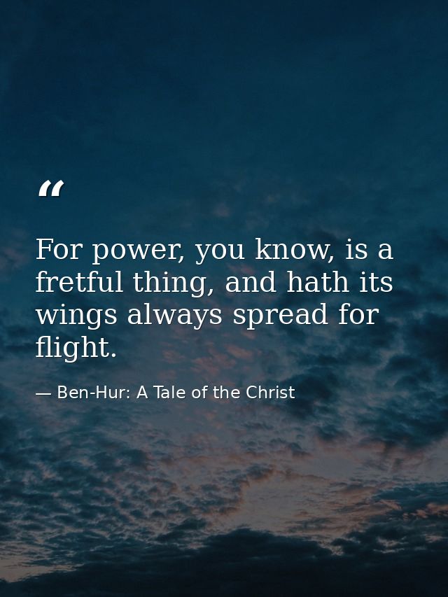 For power, you know, is a fretful thing, and hath its wings always spread for flight. — Ben-Hur: A Tale of the Christ