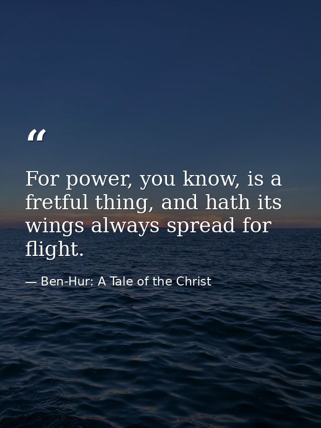 For power, you know, is a fretful thing, and hath its wings always spread for flight. — Ben-Hur: A Tale of the Christ
