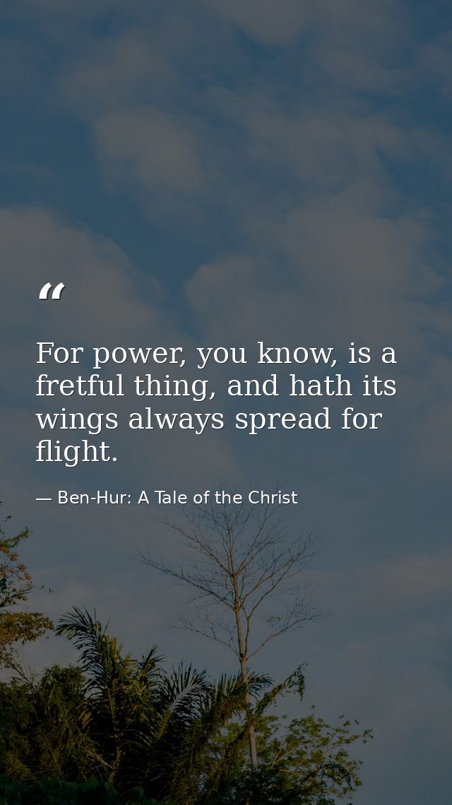 For power, you know, is a fretful thing, and hath its wings always spread for flight. — Ben-Hur: A Tale of the Christ