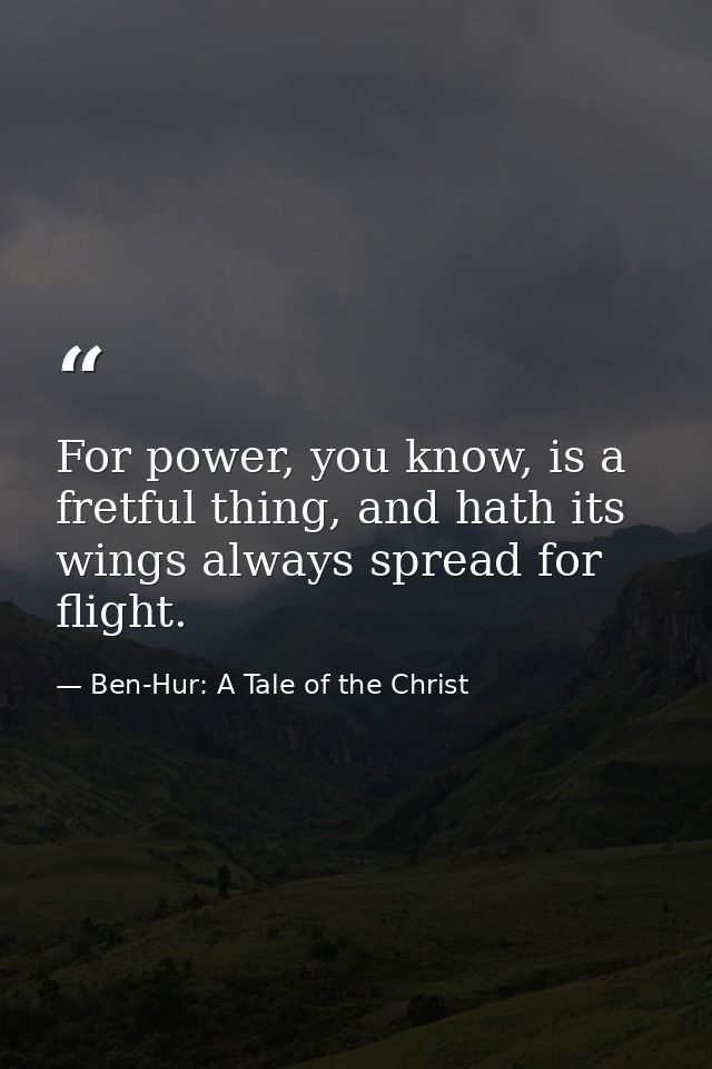 For power, you know, is a fretful thing, and hath its wings always spread for flight. — Ben-Hur: A Tale of the Christ