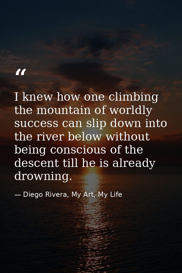 I knew how one climbing the mountain of worldly success can slip down into the river below without being conscious of th — Diego Rivera, My Art, My Life