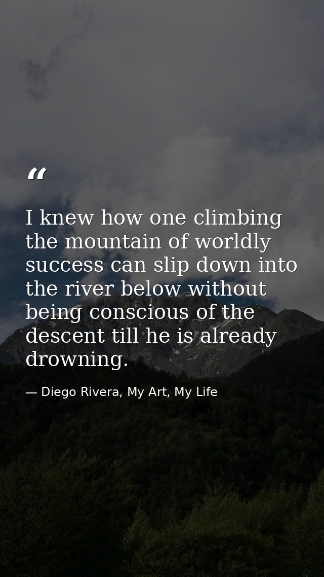 I knew how one climbing the mountain of worldly success can slip down into the river below without being conscious of th — Diego Rivera, My Art, My Life
