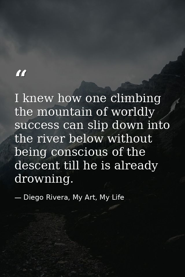 I knew how one climbing the mountain of worldly success can slip down into the river below without being conscious of th — Diego Rivera, My Art, My Life