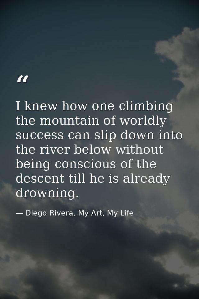 I knew how one climbing the mountain of worldly success can slip down into the river below without being conscious of th — Diego Rivera, My Art, My Life