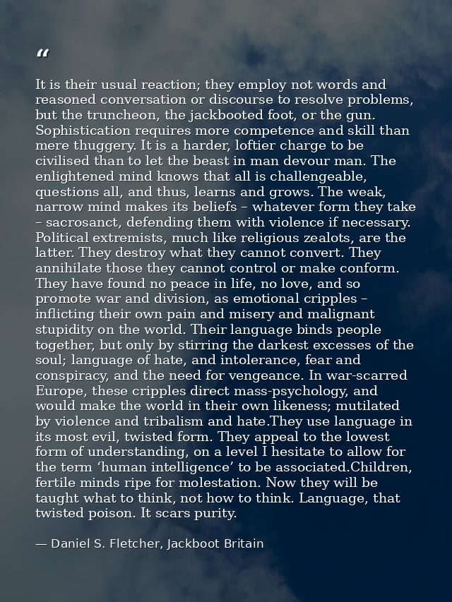 It is their usual reaction; they employ not words and reasoned conversation or discourse to resolve problems, but the tr — Daniel S. Fletcher, Jackboot Britain