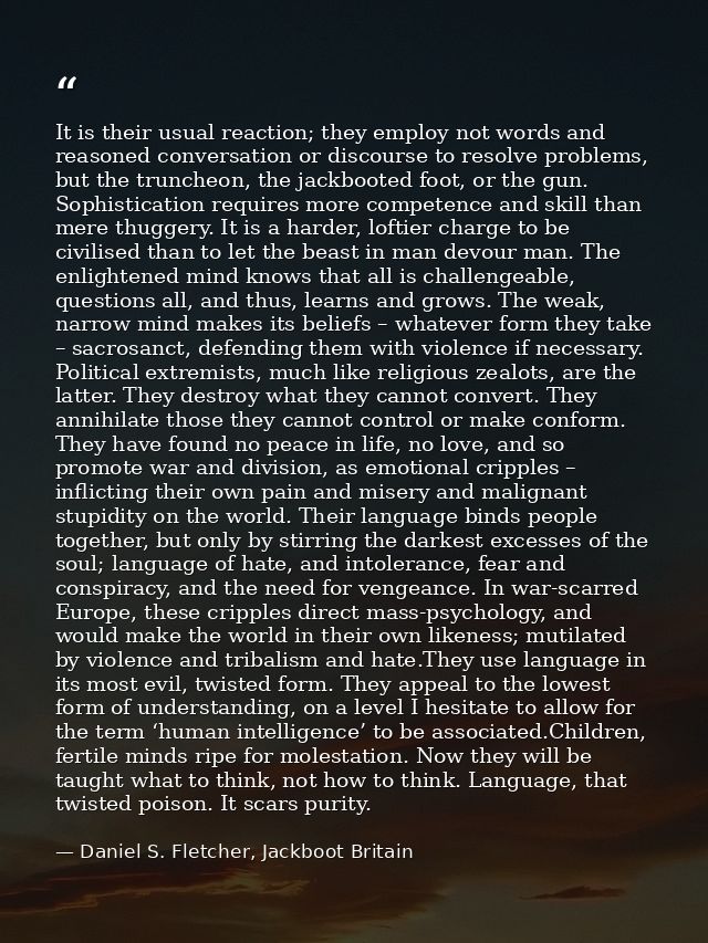 It is their usual reaction; they employ not words and reasoned conversation or discourse to resolve problems, but the tr — Daniel S. Fletcher, Jackboot Britain
