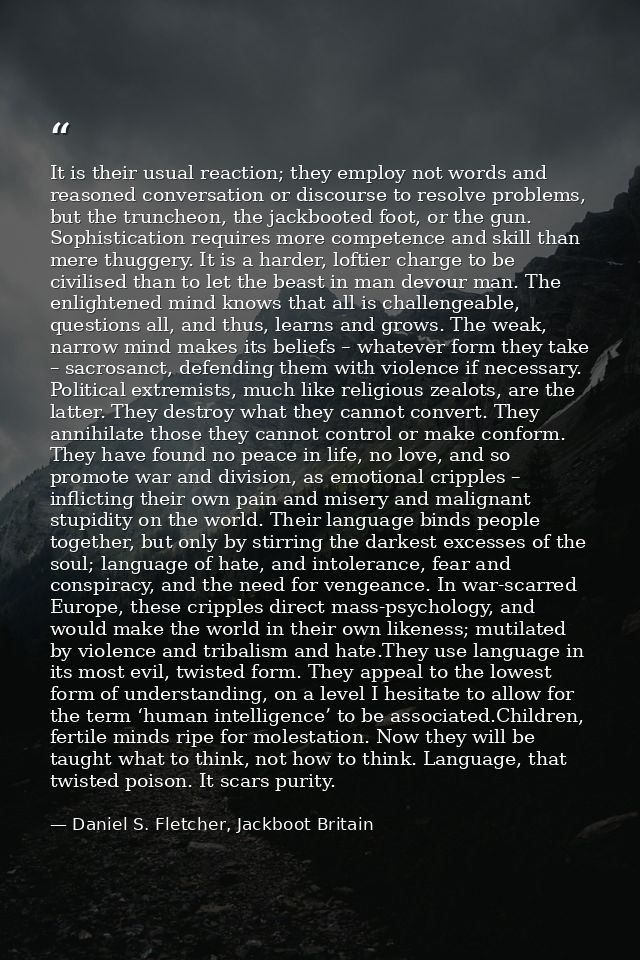 It is their usual reaction; they employ not words and reasoned conversation or discourse to resolve problems, but the tr — Daniel S. Fletcher, Jackboot Britain