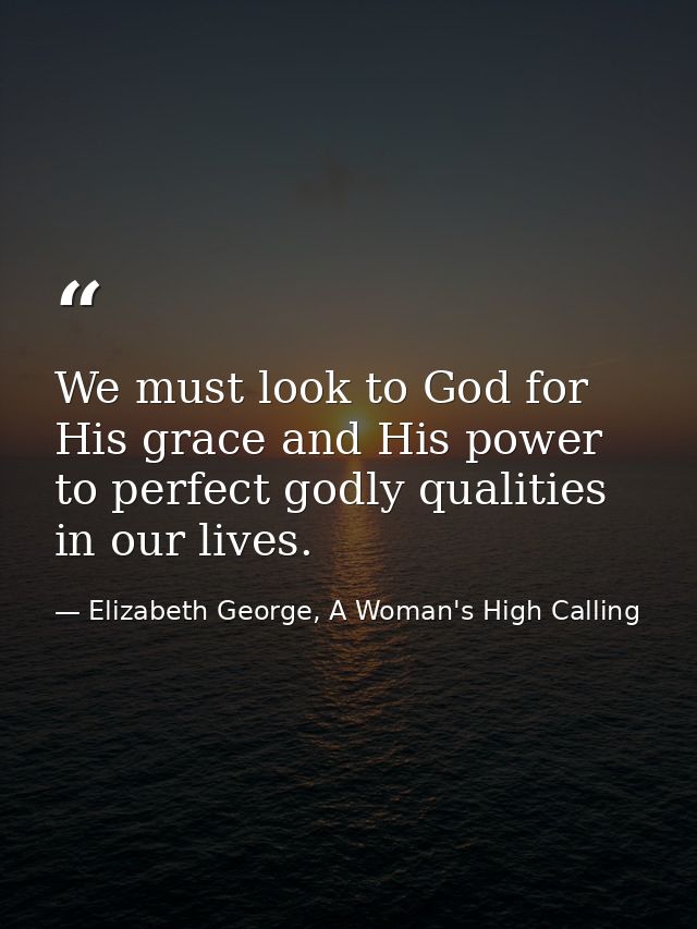 We must look to God for His grace and His power to perfect godly qualities in our lives. — Elizabeth George, A Woman's High Calling