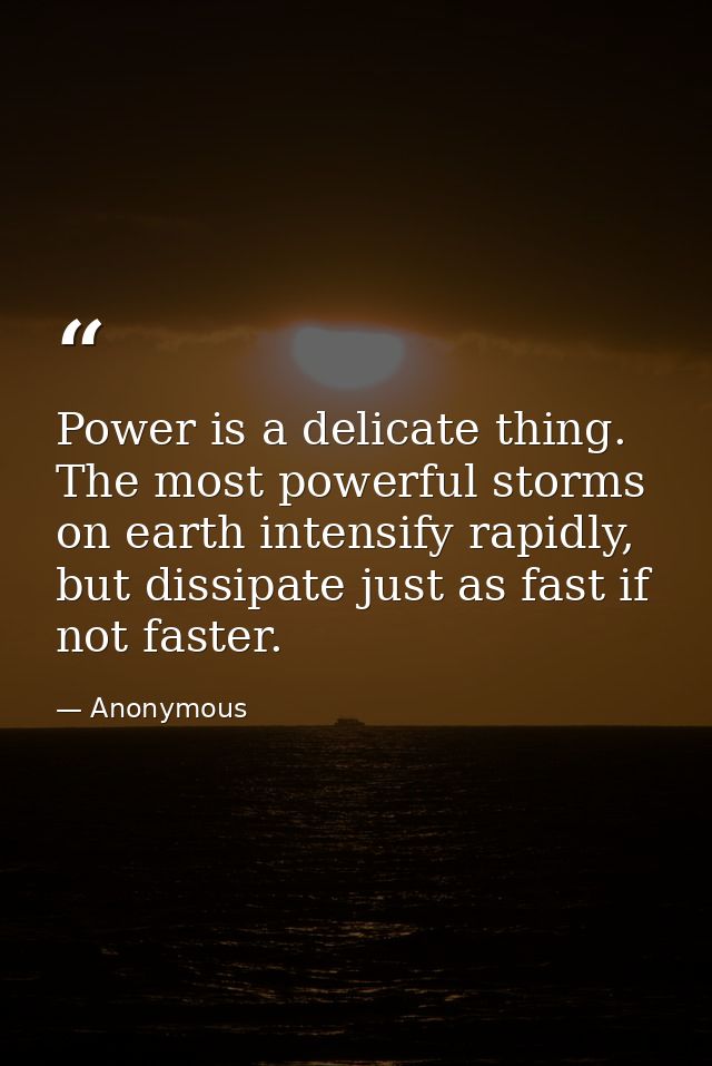 Power is a delicate thing. The most powerful storms on earth intensify rapidly, but dissipate just as fast if not faster — Anonymous