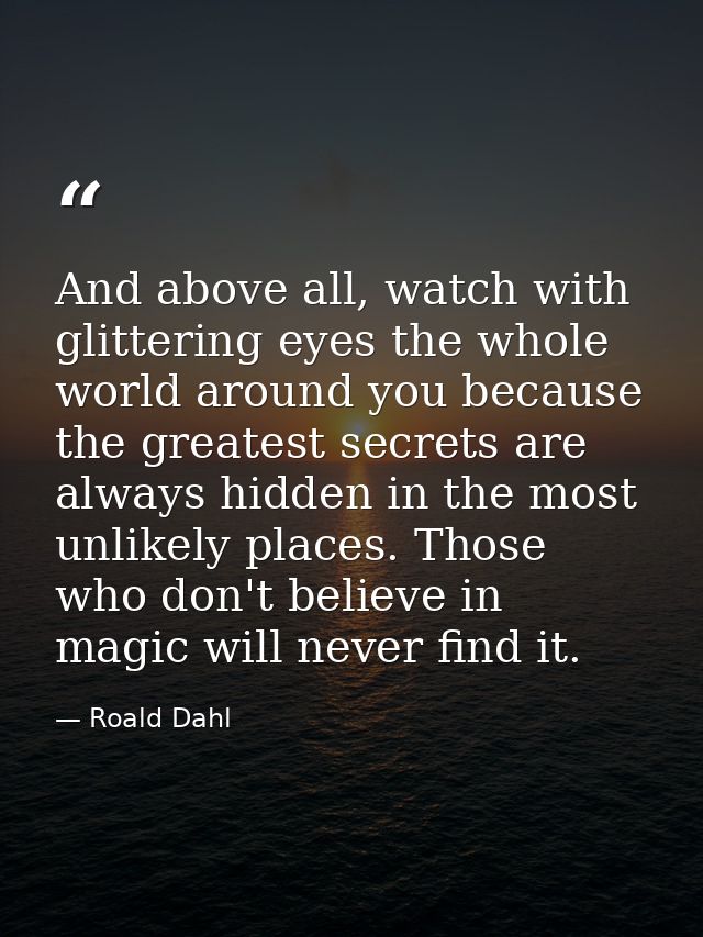 And above all, watch with glittering eyes the whole world around you because the greatest secrets are always hidden in t — Roald Dahl