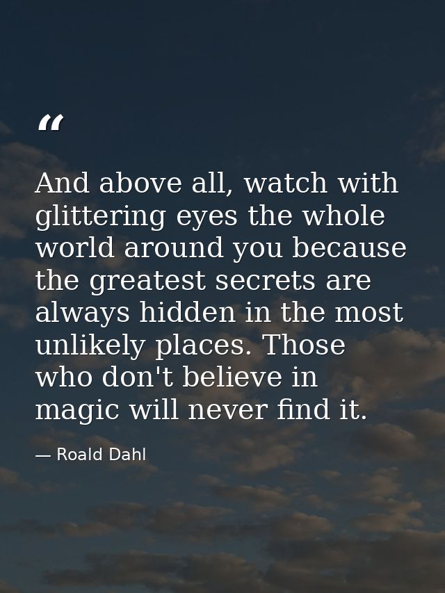 And above all, watch with glittering eyes the whole world around you because the greatest secrets are always hidden in t — Roald Dahl