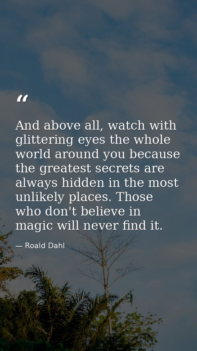 And above all, watch with glittering eyes the whole world around you because the greatest secrets are always hidden in t — Roald Dahl