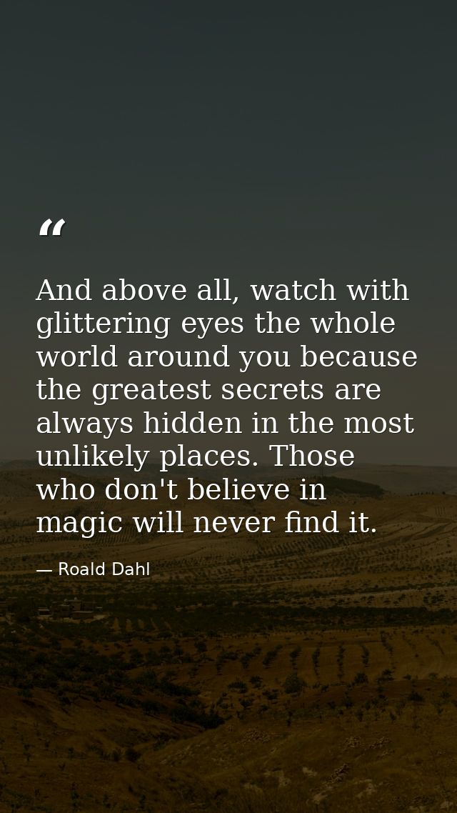 And above all, watch with glittering eyes the whole world around you because the greatest secrets are always hidden in t — Roald Dahl