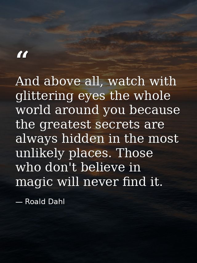 And above all, watch with glittering eyes the whole world around you because the greatest secrets are always hidden in t — Roald Dahl