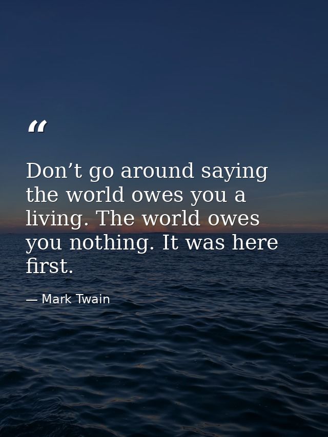 Don’t go around saying the world owes you a living. The world owes you nothing. It was here first. — Mark Twain