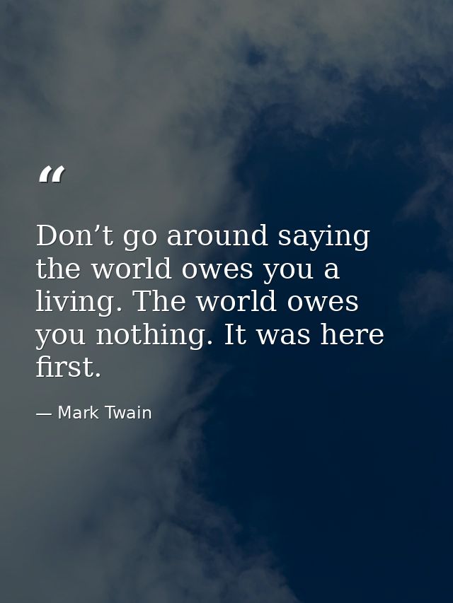 Don’t go around saying the world owes you a living. The world owes you nothing. It was here first. — Mark Twain