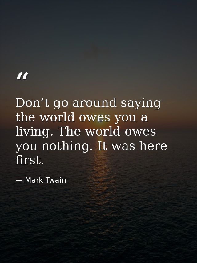 Don’t go around saying the world owes you a living. The world owes you nothing. It was here first. — Mark Twain