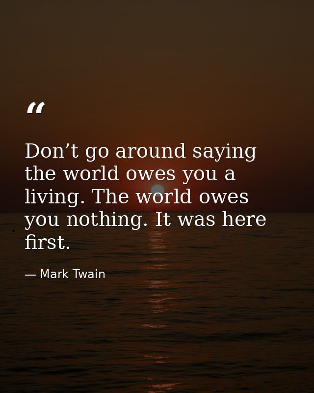 Don’t go around saying the world owes you a living. The world owes you nothing. It was here first. — Mark Twain