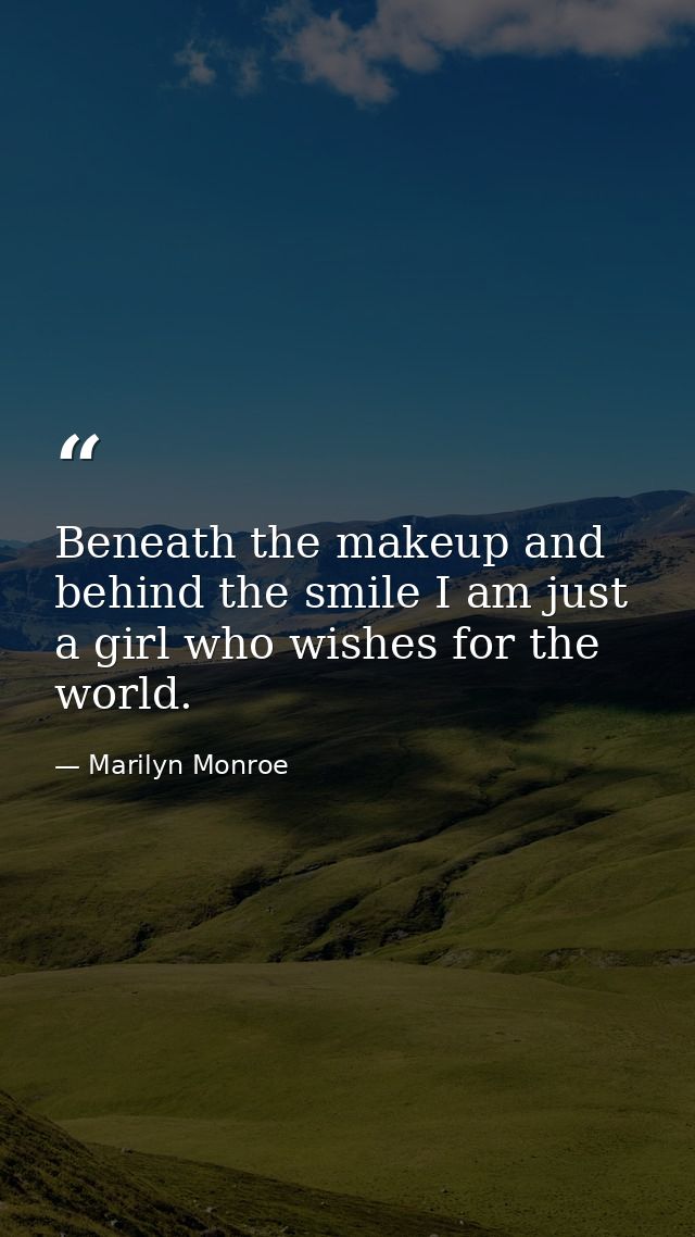 Beneath the makeup and behind the smile I am just a girl who wishes for the world. — Marilyn Monroe