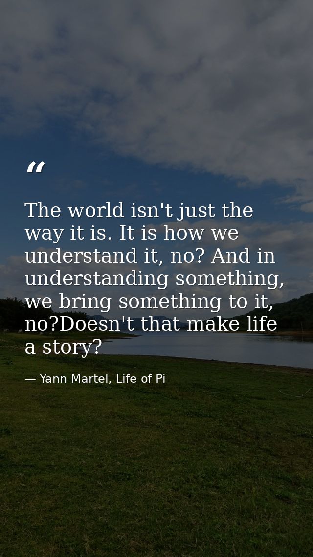 The world isn't just the way it is. It is how we understand it, no? And in understanding something, we bring something t — Yann Martel, Life of Pi