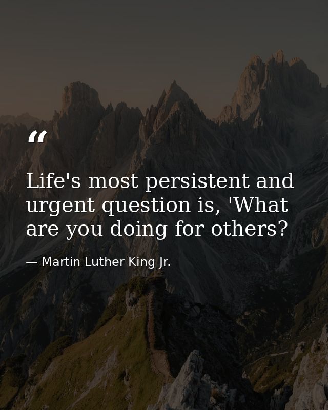 Life's most persistent and urgent question is, 'What are you doing for others? — Martin Luther King Jr.