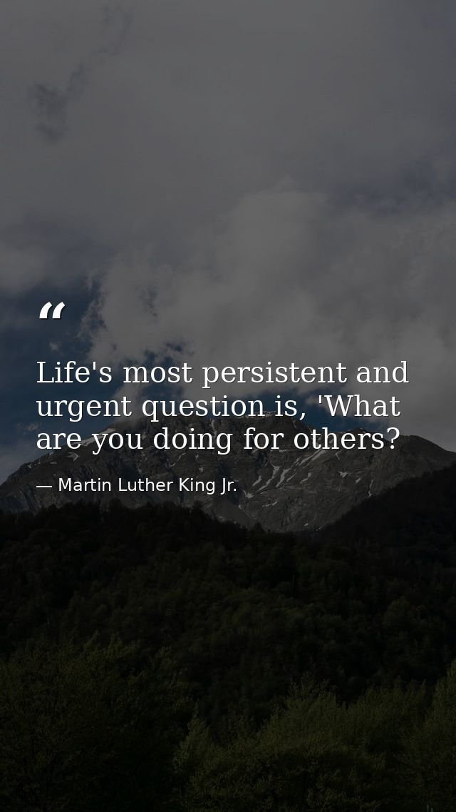 Life's most persistent and urgent question is, 'What are you doing for others? — Martin Luther King Jr.
