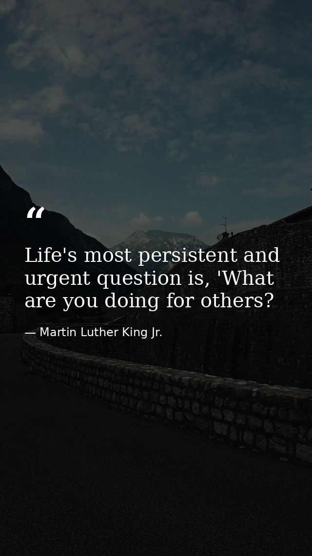 Life's most persistent and urgent question is, 'What are you doing for others? — Martin Luther King Jr.