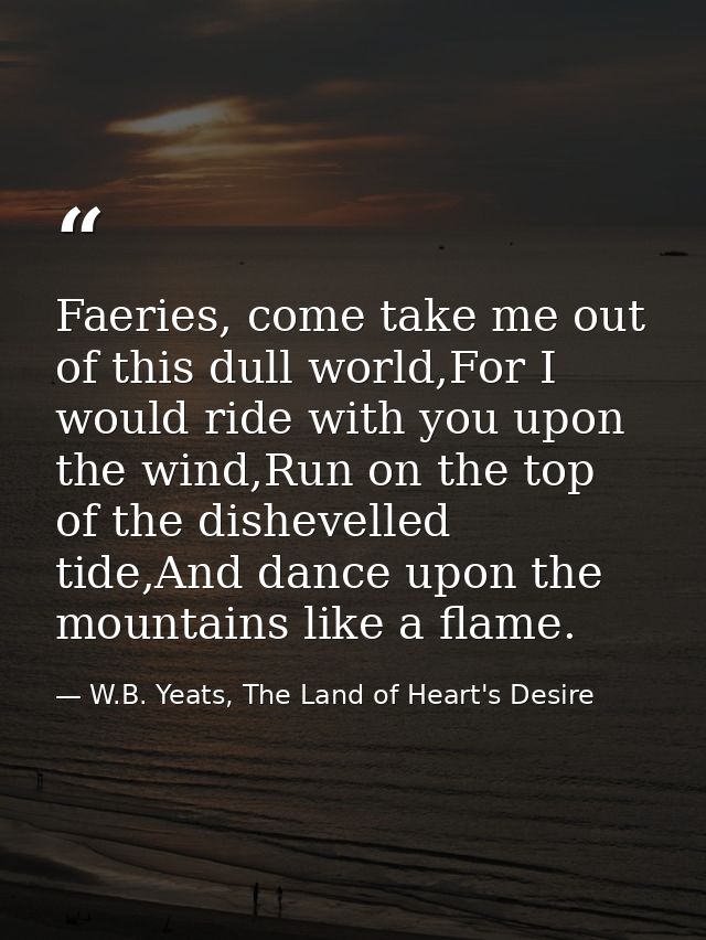 Faeries, come take me out of this dull world,For I would ride with you upon the wind,Run on the top of the dishevelled t — W.B. Yeats, The Land of Heart's Desire
