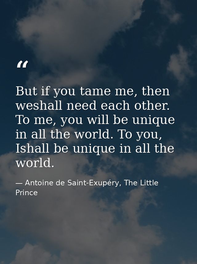 But if you tame me, then weshall need each other. To me, you will be unique in all the world. To you, Ishall be unique i — Antoine de Saint-Exupéry, The Little Prince