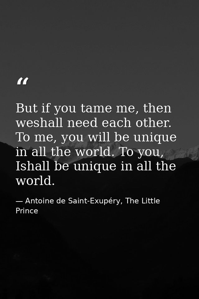 But if you tame me, then weshall need each other. To me, you will be unique in all the world. To you, Ishall be unique i — Antoine de Saint-Exupéry, The Little Prince