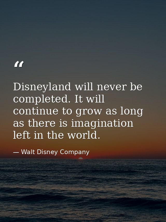Disneyland will never be completed. It will continue to grow as long as there is imagination left in the world. — Walt Disney Company