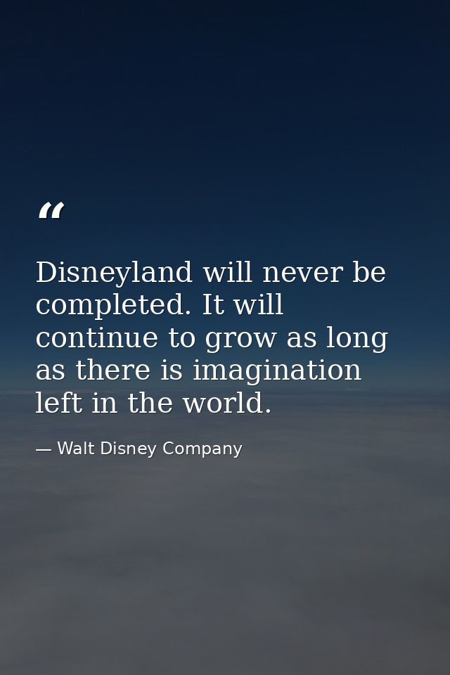 Disneyland will never be completed. It will continue to grow as long as there is imagination left in the world. — Walt Disney Company