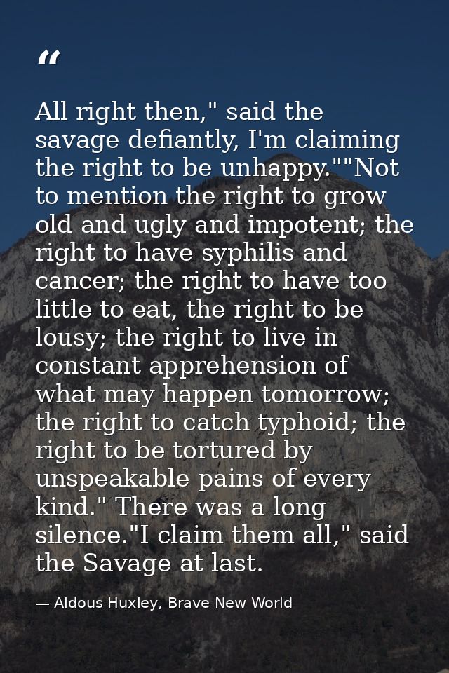 All right then," said the savage defiantly, I'm claiming the right to be unhappy.""Not to mention the right to grow old  — Aldous Huxley, Brave New World