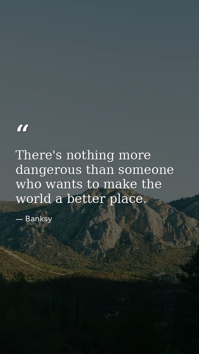 There's nothing more dangerous than someone who wants to make the world a better place. — Banksy