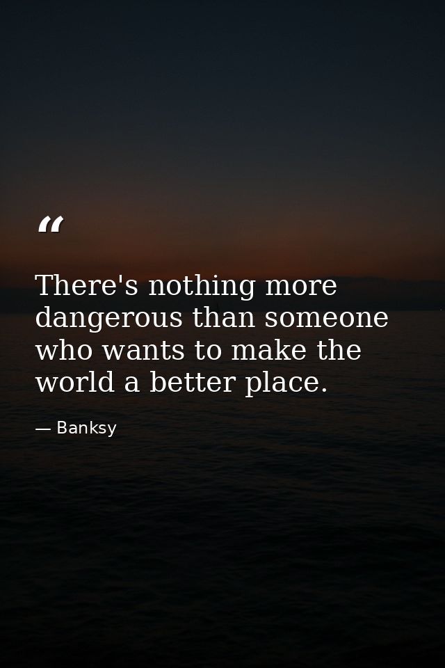 There's nothing more dangerous than someone who wants to make the world a better place. — Banksy
