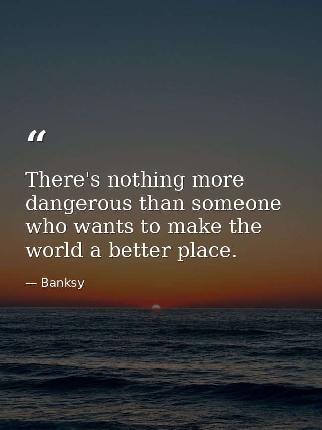 There's nothing more dangerous than someone who wants to make the world a better place. — Banksy