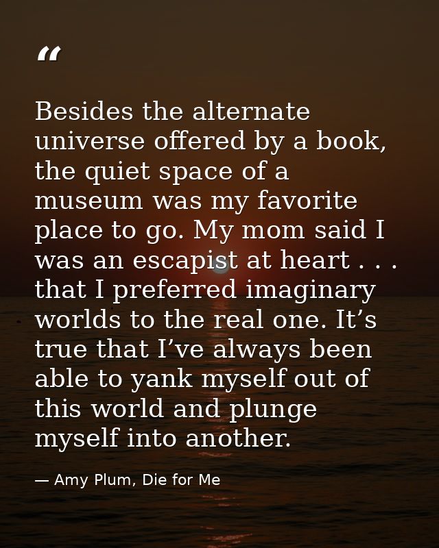 Besides the alternate universe offered by a book, the quiet space of a museum was my favorite place to go. My mom said I — Amy Plum, Die for Me
