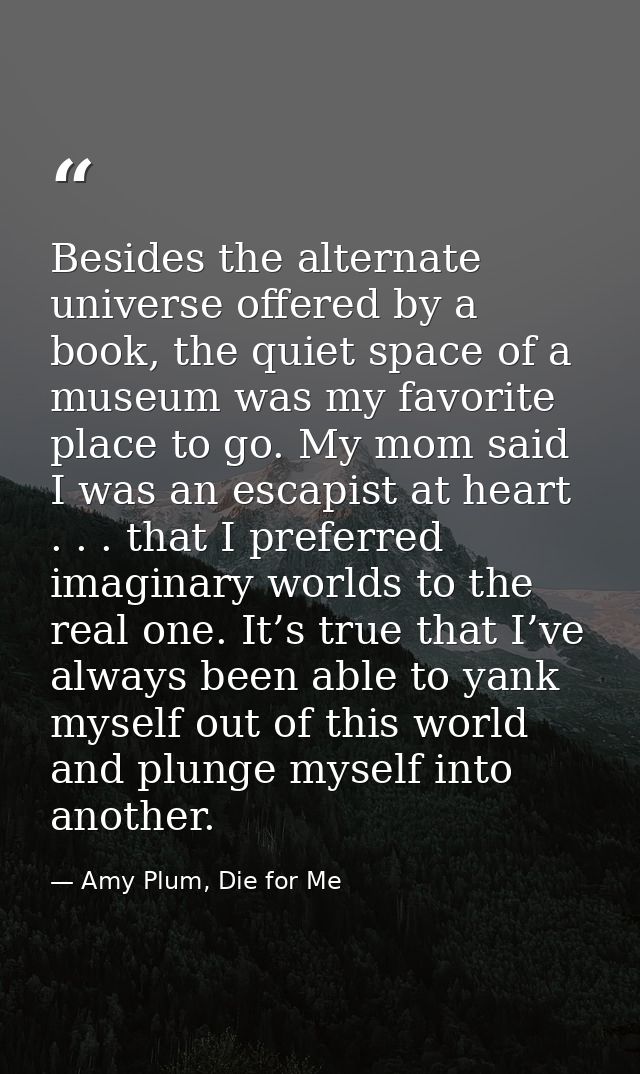Besides the alternate universe offered by a book, the quiet space of a museum was my favorite place to go. My mom said I — Amy Plum, Die for Me