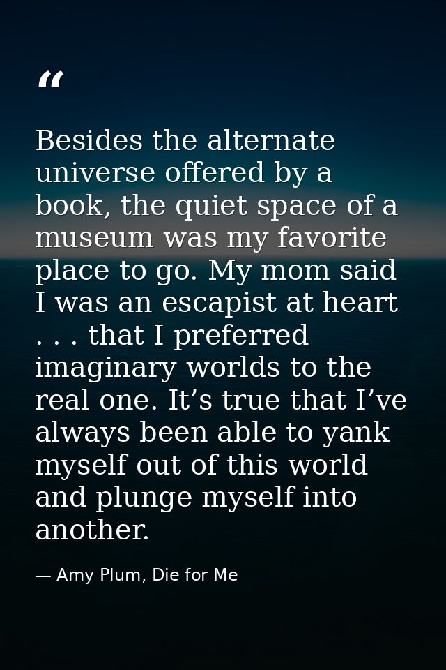 Besides the alternate universe offered by a book, the quiet space of a museum was my favorite place to go. My mom said I — Amy Plum, Die for Me