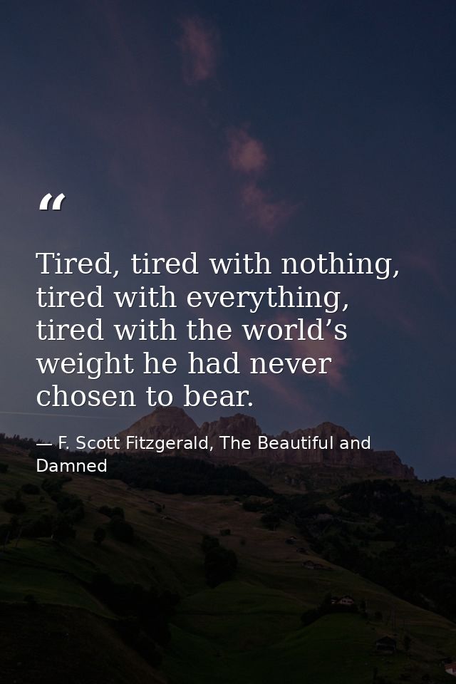 Tired, tired with nothing, tired with everything, tired with the world’s weight he had never chosen to bear. — F. Scott Fitzgerald, The Beautiful and Damned